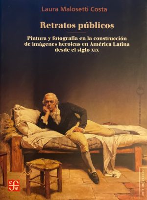 Retratos públicos. Pintura y fotografía en la construcción de imágenes heroicas en América Latina desde el siglo XIX.